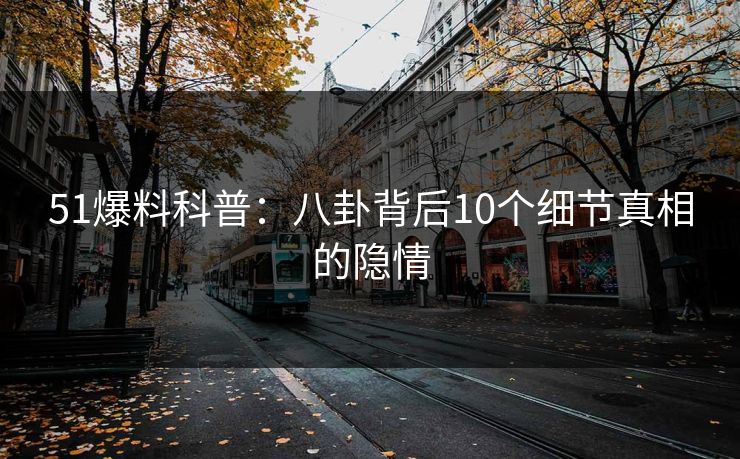 51爆料科普：八卦背后10个细节真相的隐情
