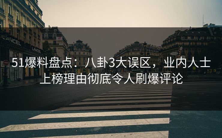 51爆料盘点：八卦3大误区，业内人士上榜理由彻底令人刷爆评论