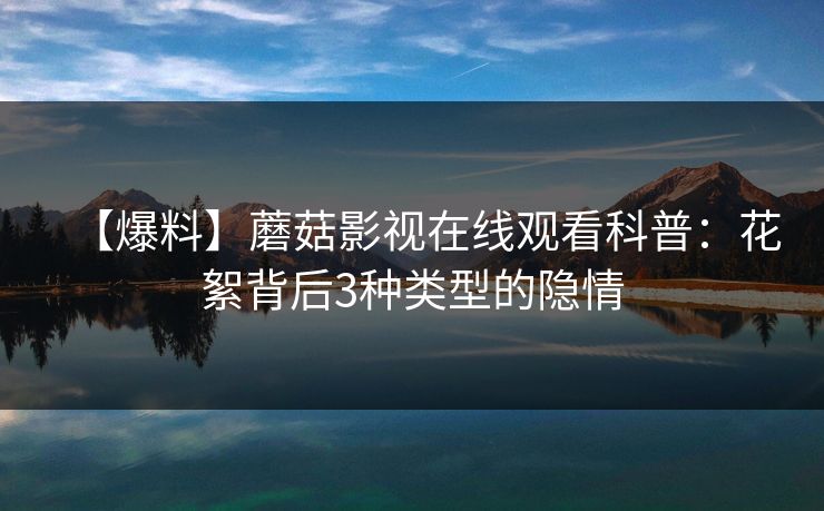 【爆料】蘑菇影视在线观看科普：花絮背后3种类型的隐情