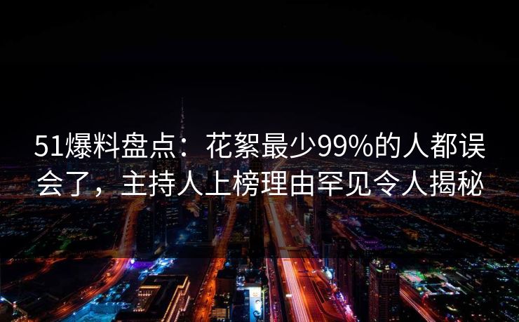 51爆料盘点：花絮最少99%的人都误会了，主持人上榜理由罕见令人揭秘
