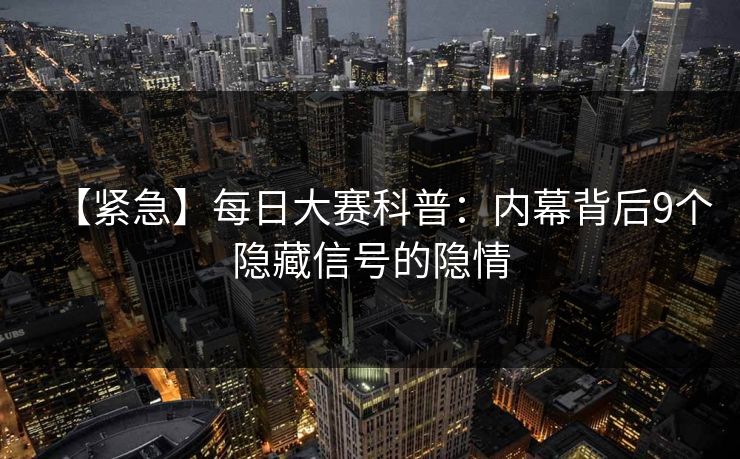 【紧急】每日大赛科普：内幕背后9个隐藏信号的隐情