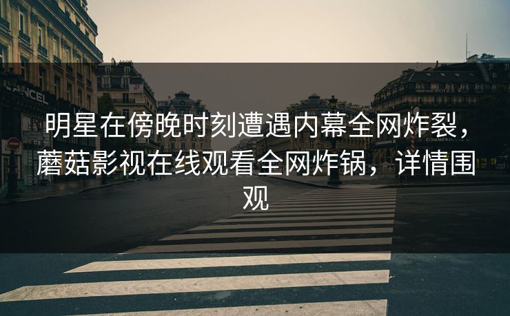 明星在傍晚时刻遭遇内幕全网炸裂，蘑菇影视在线观看全网炸锅，详情围观