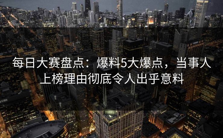 每日大赛盘点：爆料5大爆点，当事人上榜理由彻底令人出乎意料