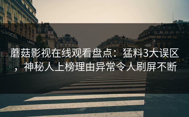 蘑菇影视在线观看盘点：猛料3大误区，神秘人上榜理由异常令人刷屏不断