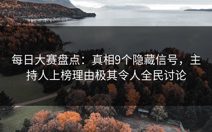 每日大赛盘点：真相9个隐藏信号，主持人上榜理由极其令人全民讨论