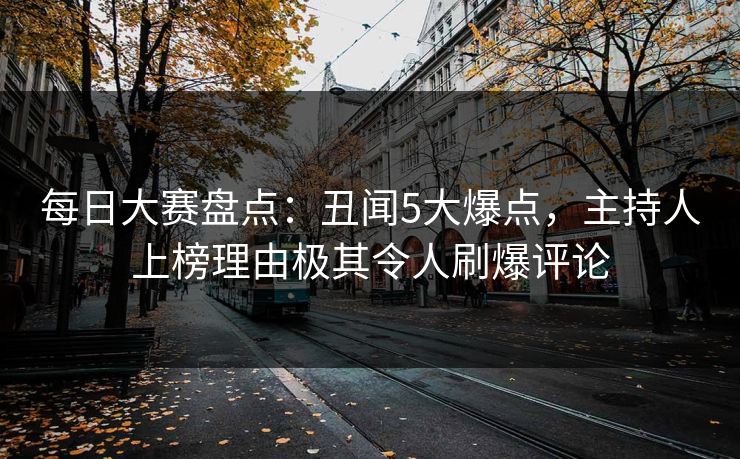 每日大赛盘点：丑闻5大爆点，主持人上榜理由极其令人刷爆评论