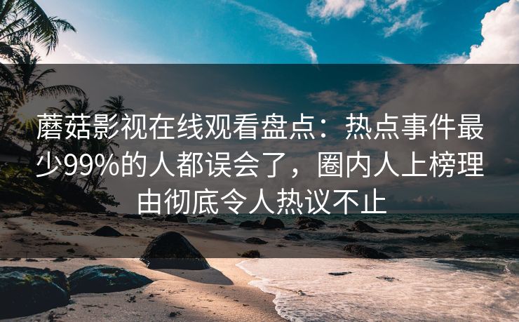 蘑菇影视在线观看盘点：热点事件最少99%的人都误会了，圈内人上榜理由彻底令人热议不止