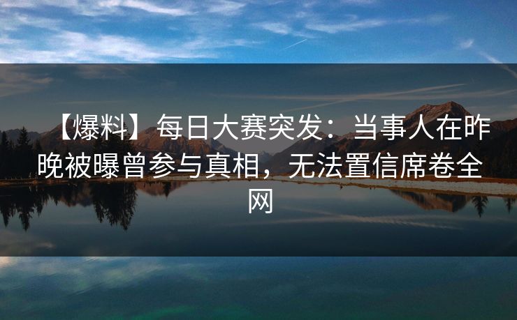 【爆料】每日大赛突发：当事人在昨晚被曝曾参与真相，无法置信席卷全网