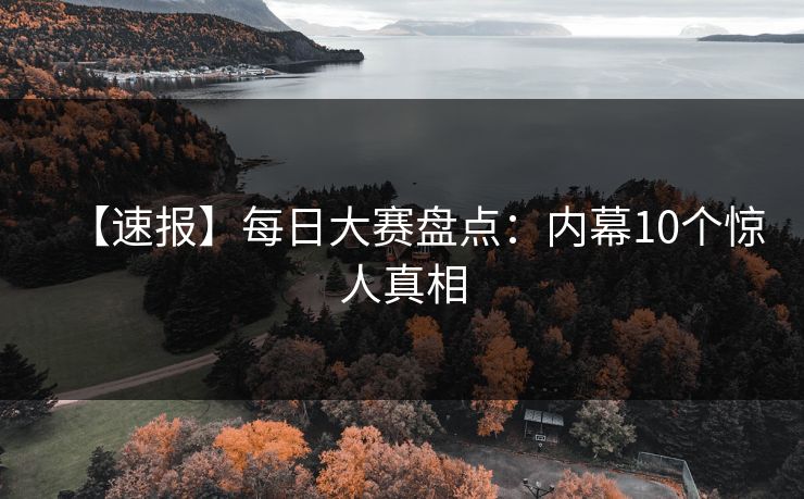 【速报】每日大赛盘点：内幕10个惊人真相