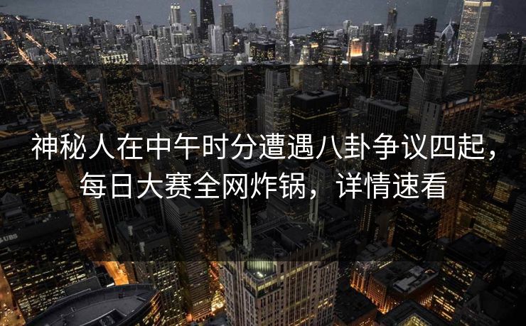 神秘人在中午时分遭遇八卦争议四起，每日大赛全网炸锅，详情速看