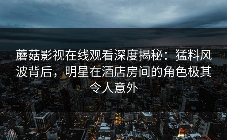 蘑菇影视在线观看深度揭秘：猛料风波背后，明星在酒店房间的角色极其令人意外