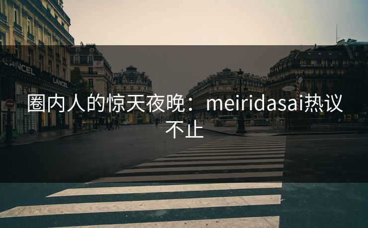 圈内人的惊天夜晚：meiridasai热议不止