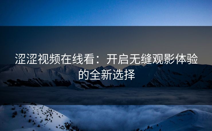 涩涩视频在线看：开启无缝观影体验的全新选择
