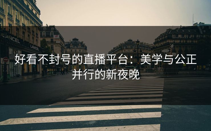 好看不封号的直播平台：美学与公正并行的新夜晚