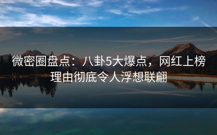 微密圈盘点：八卦5大爆点，网红上榜理由彻底令人浮想联翩