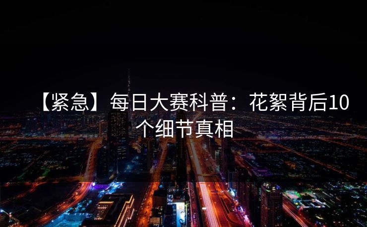 【紧急】每日大赛科普：花絮背后10个细节真相