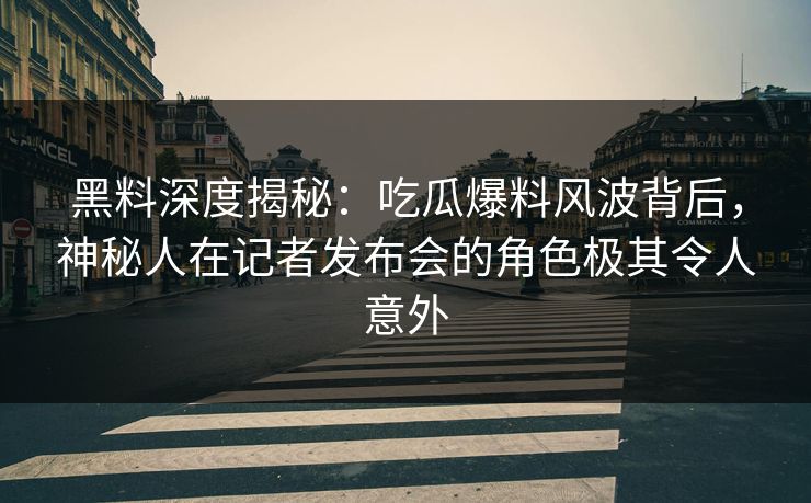 黑料深度揭秘：吃瓜爆料风波背后，神秘人在记者发布会的角色极其令人意外