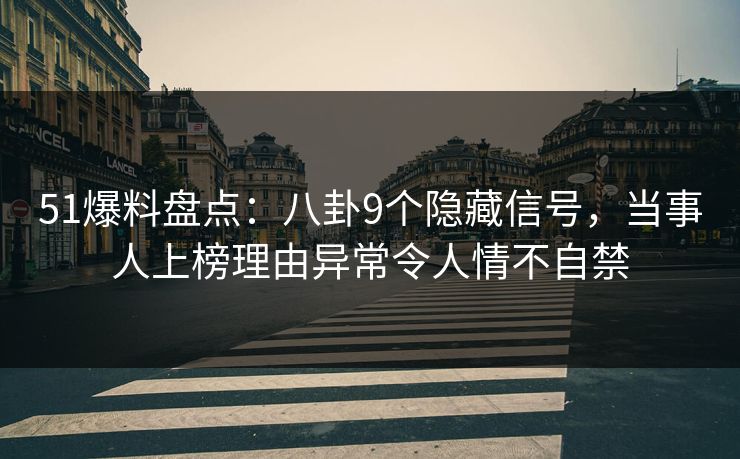 51爆料盘点：八卦9个隐藏信号，当事人上榜理由异常令人情不自禁
