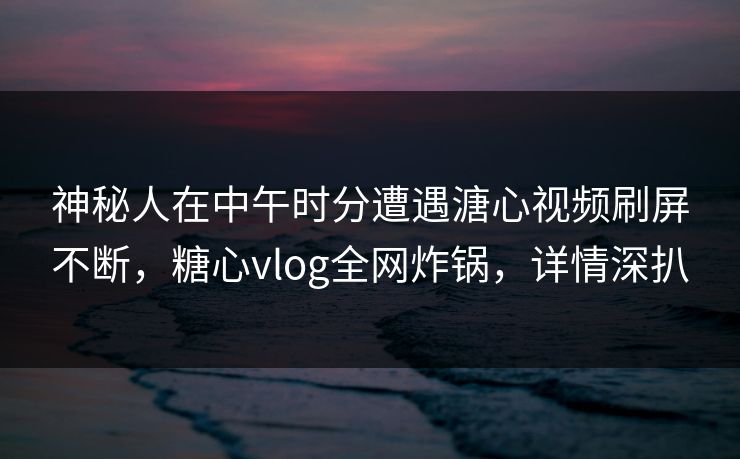 神秘人在中午时分遭遇溏心视频刷屏不断，糖心vlog全网炸锅，详情深扒