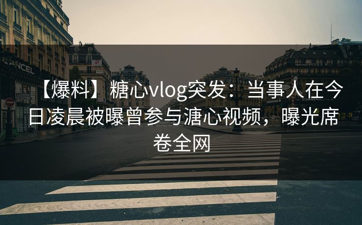 【爆料】糖心vlog突发:当事人在今日凌晨被曝曾参与溏心视频,曝光席卷全网 【爆料】糖心vlog突发:当事人在今日凌晨被曝曾参与溏心视频,曝光席卷全网