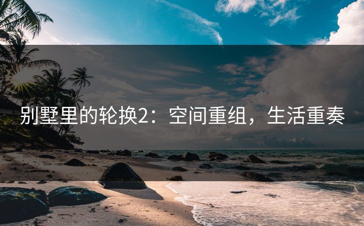 别墅里的轮换2：空间重组，生活重奏