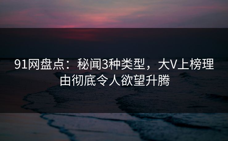 91网盘点：秘闻3种类型，大V上榜理由彻底令人欲望升腾