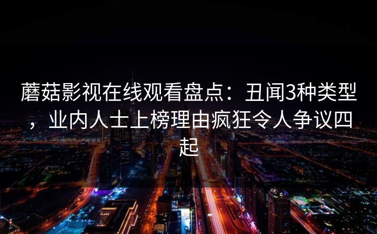 蘑菇影视在线观看盘点：丑闻3种类型，业内人士上榜理由疯狂令人争议四起