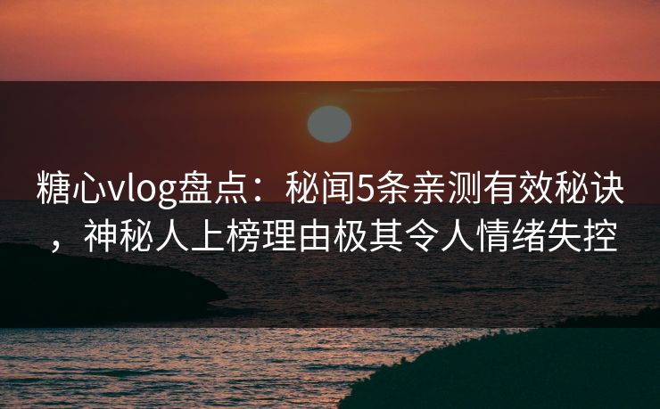 糖心vlog盘点：秘闻5条亲测有效秘诀，神秘人上榜理由极其令人情绪失控