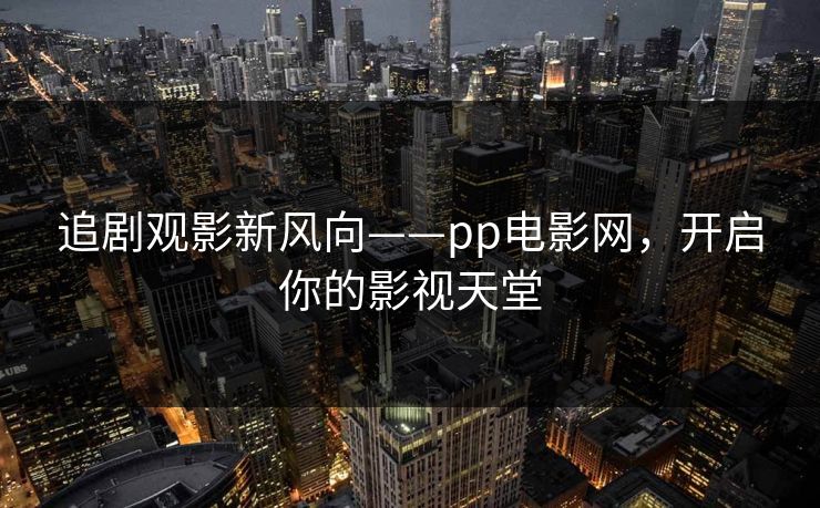 追剧观影新风向——pp电影网，开启你的影视天堂