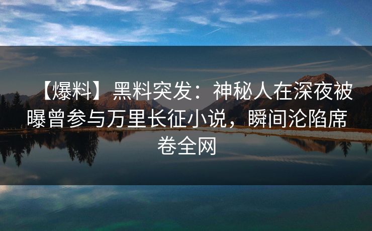 【爆料】黑料突发：神秘人在深夜被曝曾参与万里长征小说，瞬间沦陷席卷全网