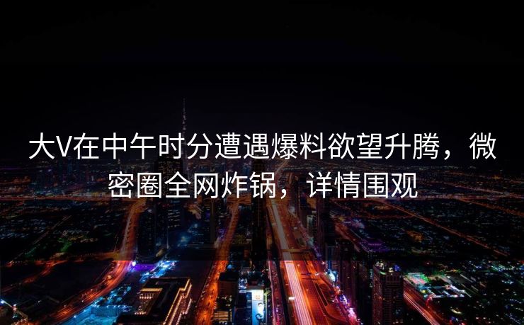 大V在中午时分遭遇爆料欲望升腾，微密圈全网炸锅，详情围观