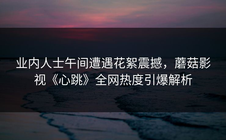 业内人士午间遭遇花絮震撼,蘑菇影视《心跳》全网热度引爆解析 业内人士午间遭遇花絮震撼,蘑菇影视《心跳》全网热度引爆解析