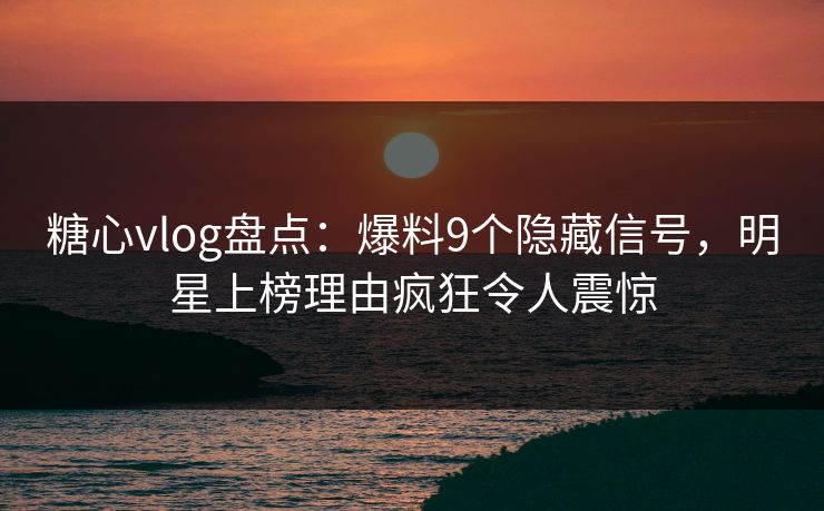 糖心vlog盘点：爆料9个隐藏信号，明星上榜理由疯狂令人震惊