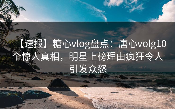 【速报】糖心vlog盘点:唐心volg10个惊人真相,明星上榜理由疯狂令人引发众怒 【速报】糖心vlog盘点:唐心volg10个惊人真相,明星上榜理由疯狂令人引发众怒