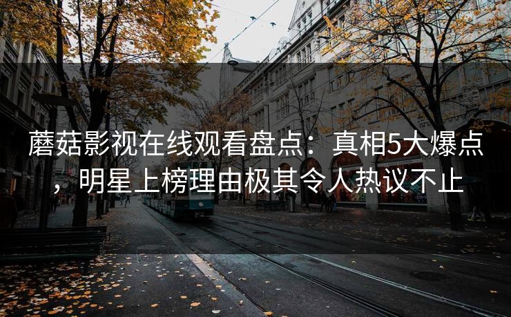 蘑菇影视在线观看盘点：真相5大爆点，明星上榜理由极其令人热议不止