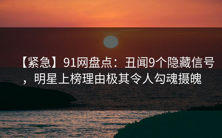 【紧急】91网盘点:丑闻9个隐藏信号,明星上榜理由极其令人勾魂摄魄 【紧急】91网盘点:丑闻9个隐藏信号,明星上榜理由极其令人勾魂摄魄