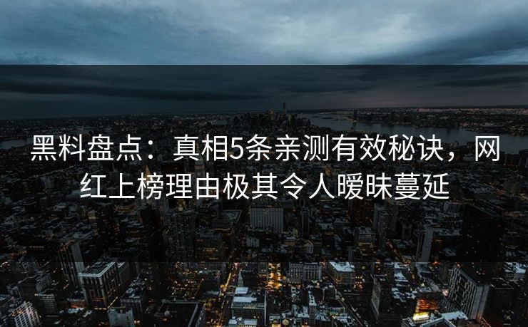 黑料盘点：真相5条亲测有效秘诀，网红上榜理由极其令人暧昧蔓延