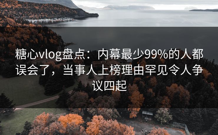 糖心vlog盘点：内幕最少99%的人都误会了，当事人上榜理由罕见令人争议四起