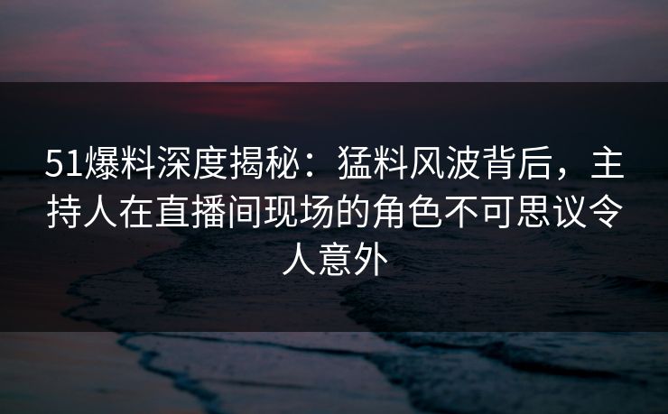 51爆料深度揭秘:猛料风波背后,主持人在直播间现场的角色不可思议令人意外 51爆料深度揭秘:猛料风波背后,主持人在直播间现场的角色不可思议令人意外