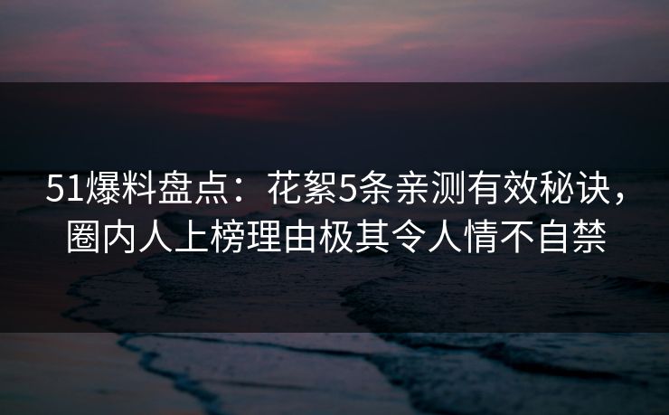 51爆料盘点：花絮5条亲测有效秘诀，圈内人上榜理由极其令人情不自禁