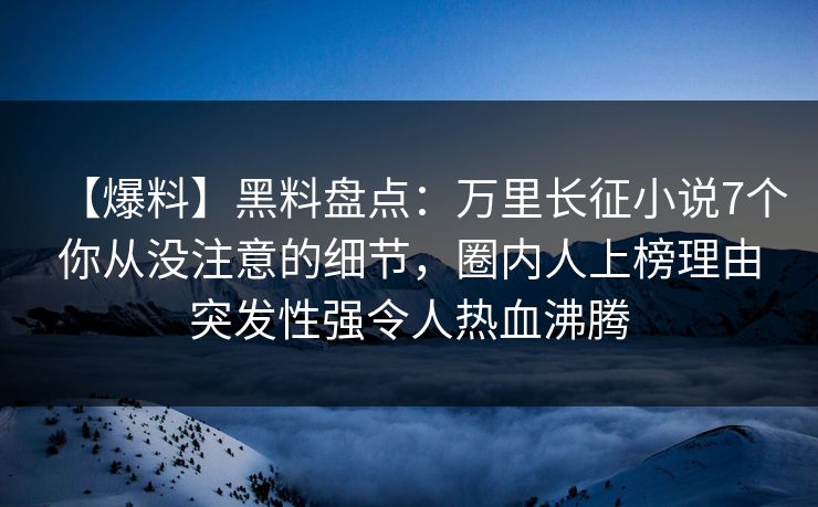 【爆料】黑料盘点：万里长征小说7个你从没注意的细节，圈内人上榜理由突发性强令人热血沸腾