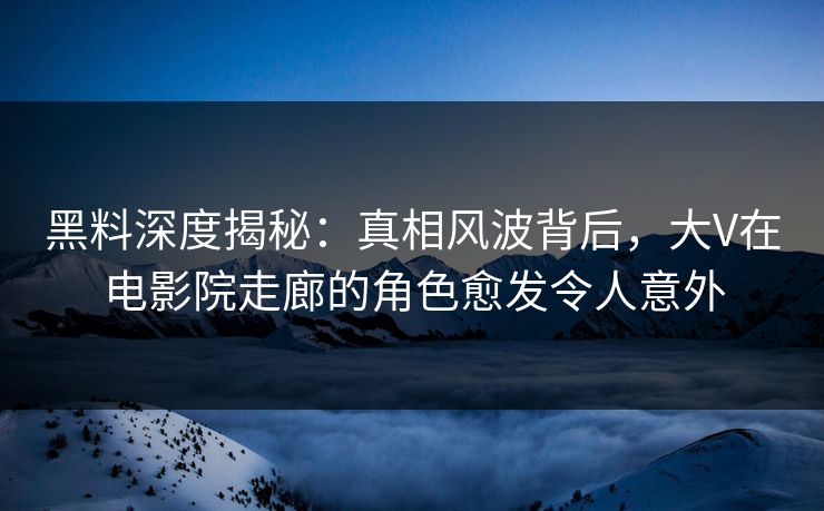 黑料深度揭秘：真相风波背后，大V在电影院走廊的角色愈发令人意外