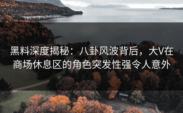 黑料深度揭秘：八卦风波背后，大V在商场休息区的角色突发性强令人意外