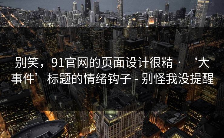 别笑，91官网的页面设计很精 · ‘大事件’标题的情绪钩子 - 别怪我没提醒