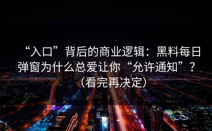 “入口”背后的商业逻辑：黑料每日弹窗为什么总爱让你“允许通知”？（看完再决定）