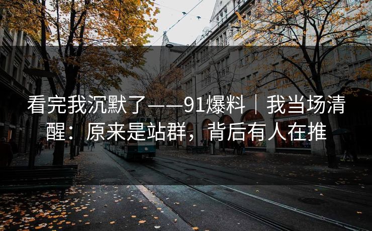 看完我沉默了——91爆料｜我当场清醒：原来是站群，背后有人在推