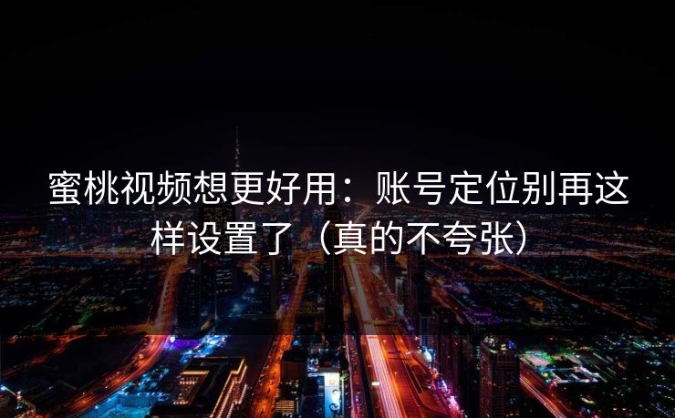 蜜桃视频想更好用:账号定位别再这样设置了(真的不夸张) 蜜桃视频想更好用:账号定位别再这样设置了(真的不夸张)