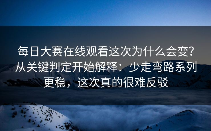 每日大赛在线观看这次为什么会变？从关键判定开始解释：少走弯路系列更稳，这次真的很难反驳