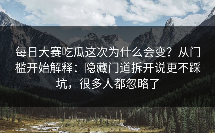 每日大赛吃瓜这次为什么会变?从门槛开始解释:隐藏门道拆开说更不踩坑,很多人都忽略了 每日大赛吃瓜这次为什么会变?从门槛开始解释:隐藏门道拆开说更不踩坑,很多人都忽略了