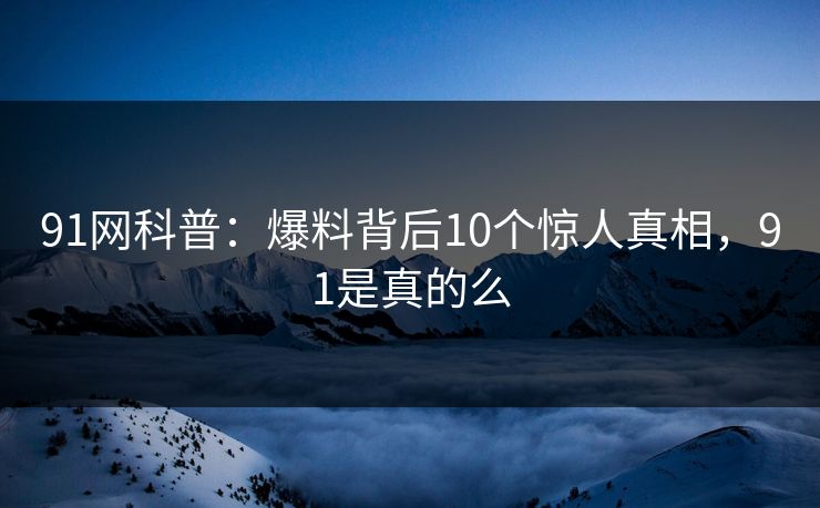 91网科普:爆料背后10个惊人真相,91是真的么 91网科普:爆料背后10个惊人真相,91是真的么